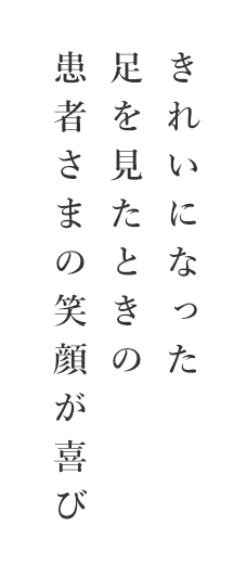 きれいになった足を見たときの患者さまの笑顔が喜び